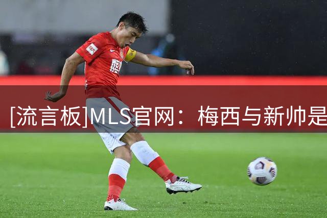 [流言板]MLS官网：梅西与新帅是老乡，迈阿密似在围绕其家乡构建球队